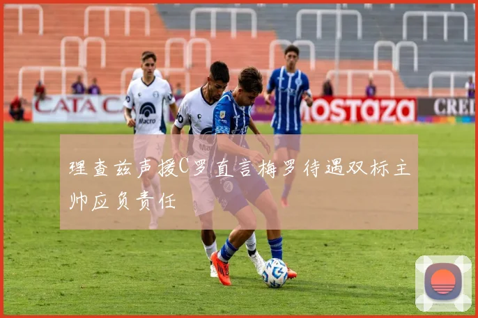 理查兹声援C罗直言梅罗待遇双标主帅应负责任