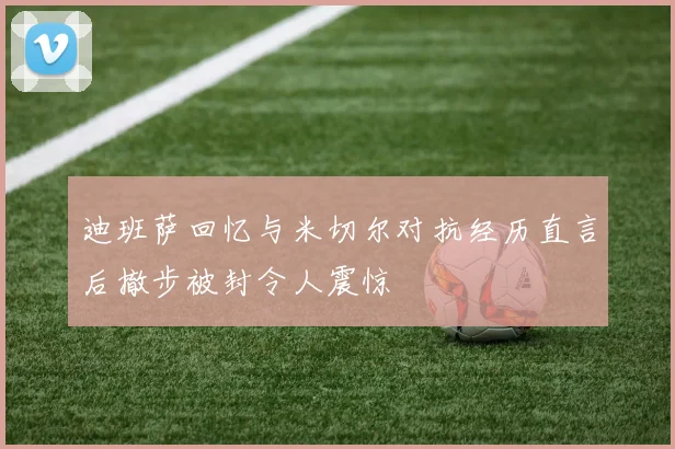 迪班萨回忆与米切尔对抗经历直言后撤步被封令人震惊