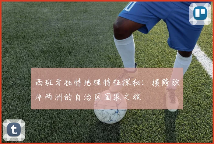 西班牙独特地理特征探秘：横跨欧非两洲的自治区国家之旅