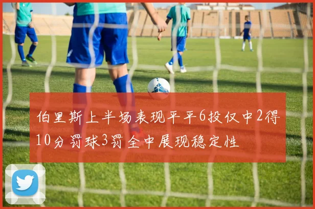 伯里斯上半场表现平平6投仅中2得10分罚球3罚全中展现稳定性