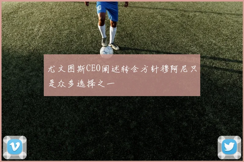 尤文图斯CEO阐述转会方针穆阿尼只是众多选择之一
