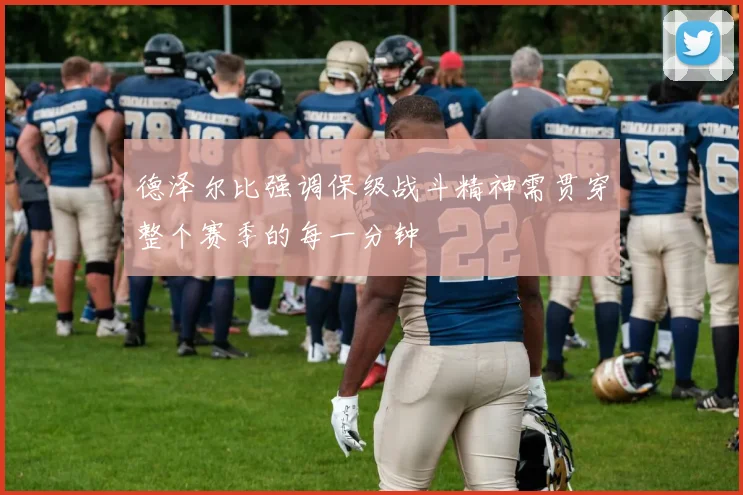 德泽尔比强调保级战斗精神需贯穿整个赛季的每一分钟