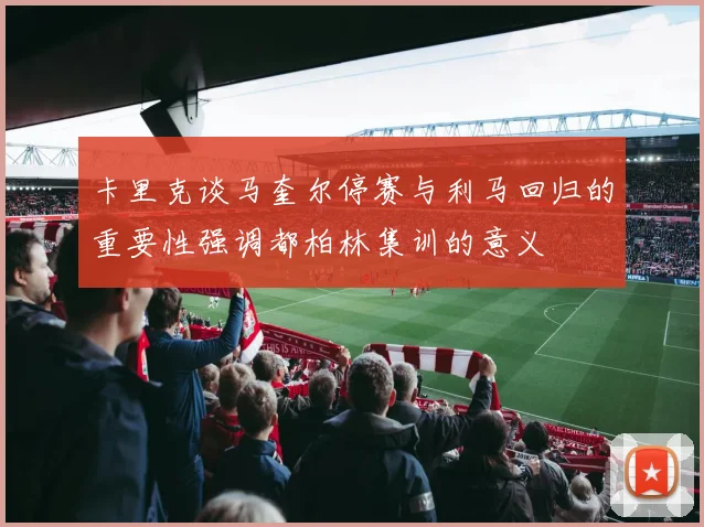 卡里克谈马奎尔停赛与利马回归的重要性强调都柏林集训的意义