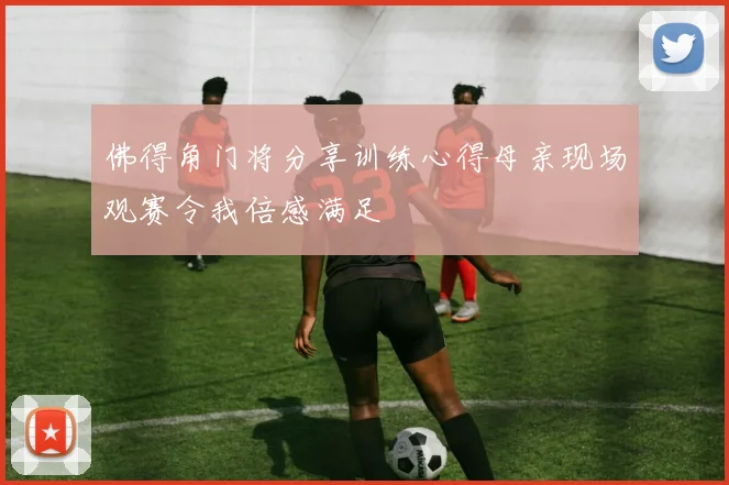 佛得角门将分享训练心得母亲现场观赛令我倍感满足