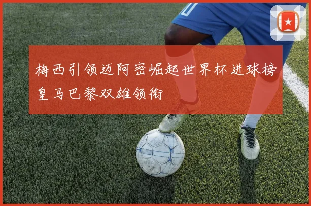 梅西引领迈阿密崛起世界杯进球榜皇马巴黎双雄领衔