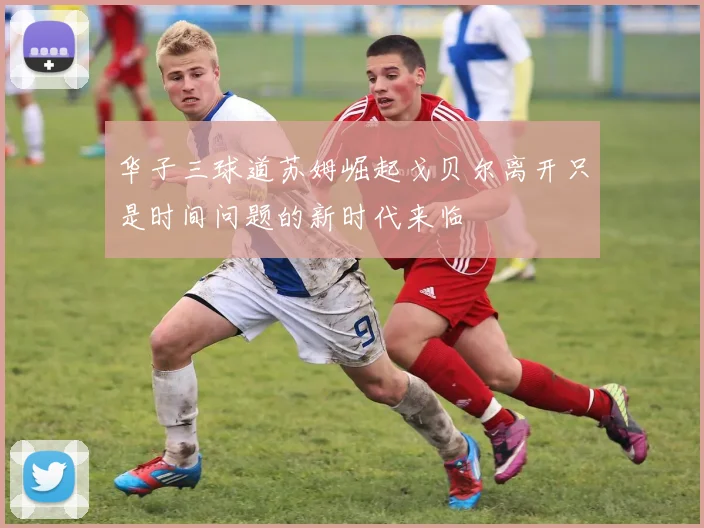 华子三球道苏姆崛起戈贝尔离开只是时间问题的新时代来临