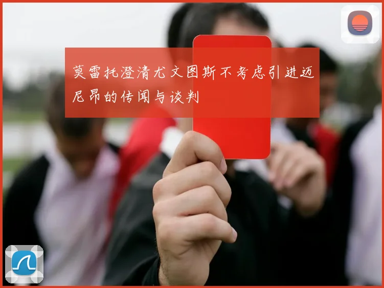 莫雷托澄清尤文图斯不考虑引进迈尼昂的传闻与谈判