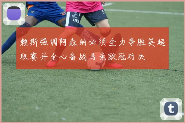 赖斯强调阿森纳必须全力争胜英超联赛并全心备战马竞欧冠对决