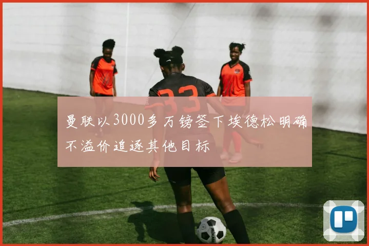 曼联以3000多万镑签下埃德松明确不溢价追逐其他目标