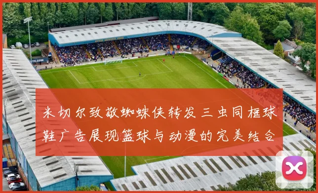 米切尔致敬蜘蛛侠转发三虫同框球鞋广告展现篮球与动漫的完美结合