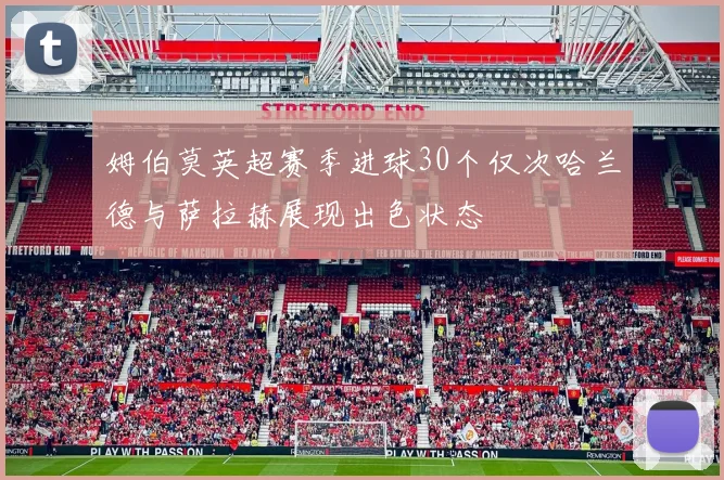 姆伯莫英超赛季进球30个仅次哈兰德与萨拉赫展现出色状态