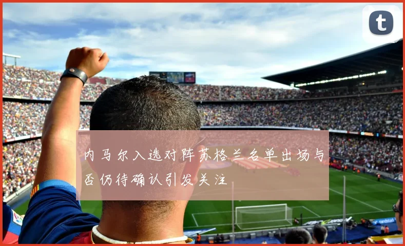 内马尔入选对阵苏格兰名单出场与否仍待确认引发关注