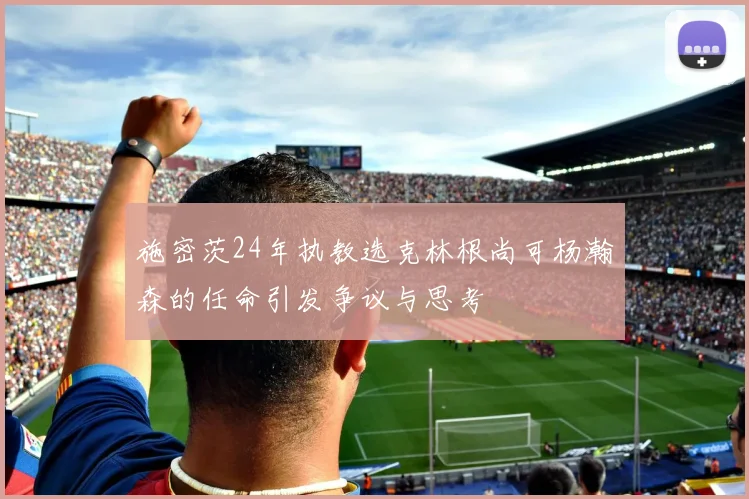 施密茨24年执教选克林根尚可杨瀚森的任命引发争议与思考