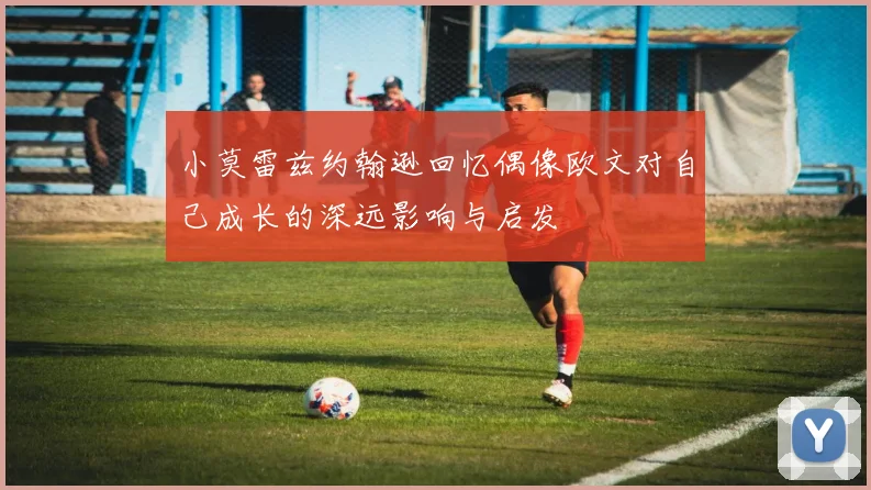 小莫雷兹约翰逊回忆偶像欧文对自己成长的深远影响与启发