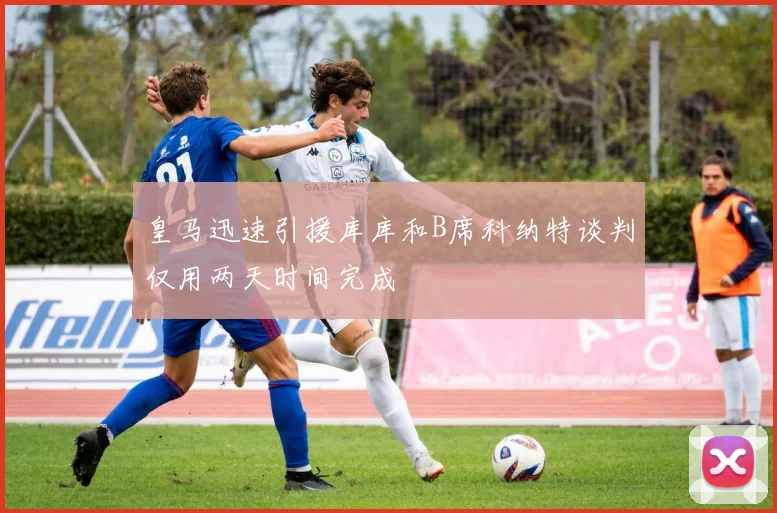皇马迅速引援库库和B席科纳特谈判仅用两天时间完成