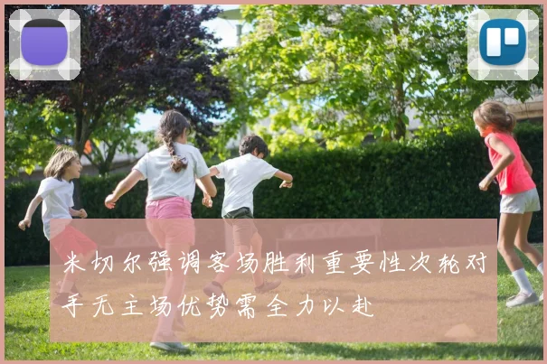 米切尔强调客场胜利重要性次轮对手无主场优势需全力以赴