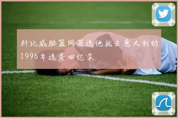 科比威胁篮网若选他就去意大利的1996年选秀回忆录