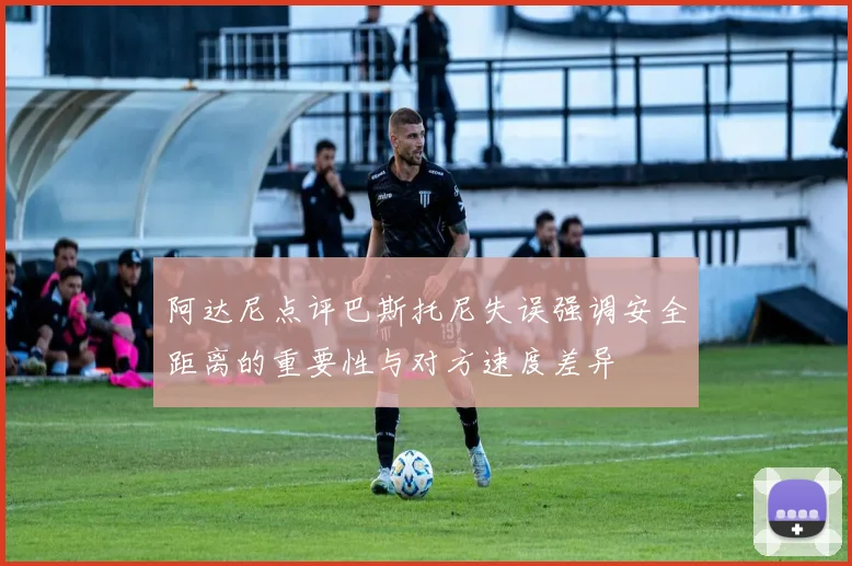 阿达尼点评巴斯托尼失误强调安全距离的重要性与对方速度差异