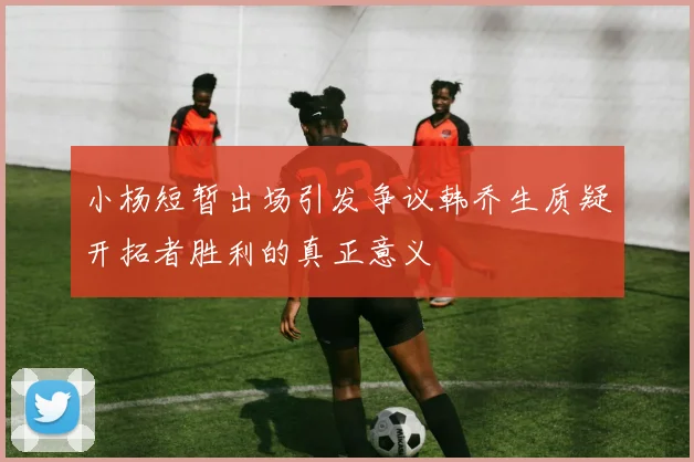小杨短暂出场引发争议韩乔生质疑开拓者胜利的真正意义