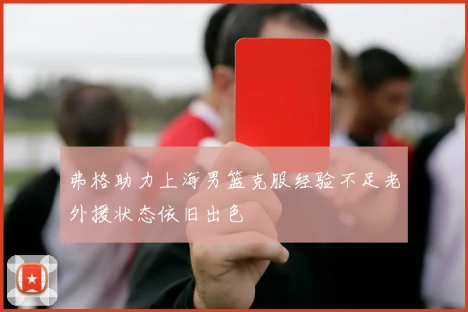 弗格助力上海男篮克服经验不足老外援状态依旧出色