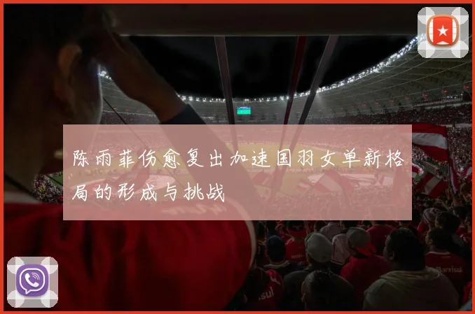 陈雨菲伤愈复出加速国羽女单新格局的形成与挑战