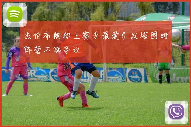 杰伦布朗称上赛季最爱引发塔图姆阵营不满争议