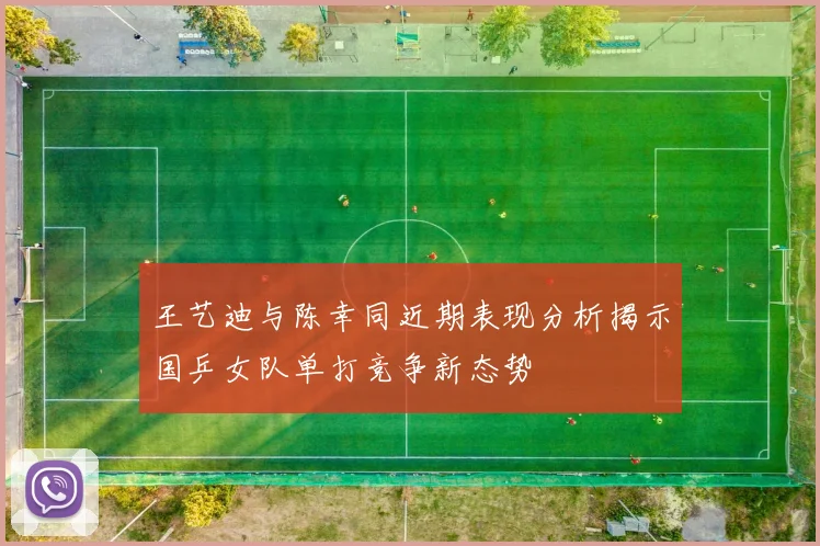 王艺迪与陈幸同近期表现分析揭示国乒女队单打竞争新态势