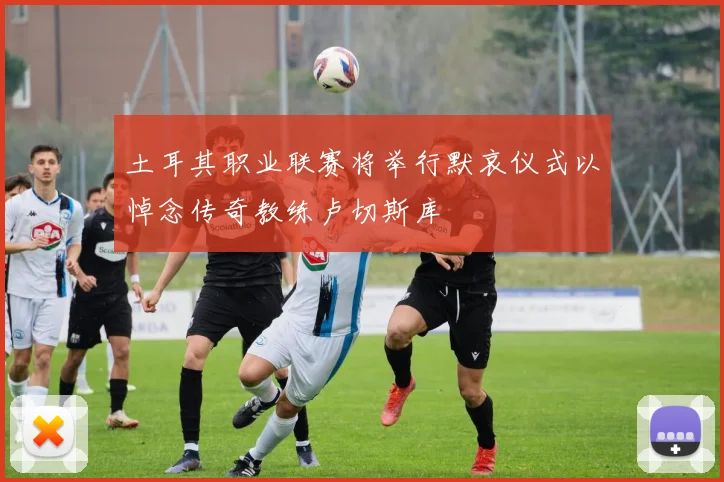土耳其职业联赛将举行默哀仪式以悼念传奇教练卢切斯库