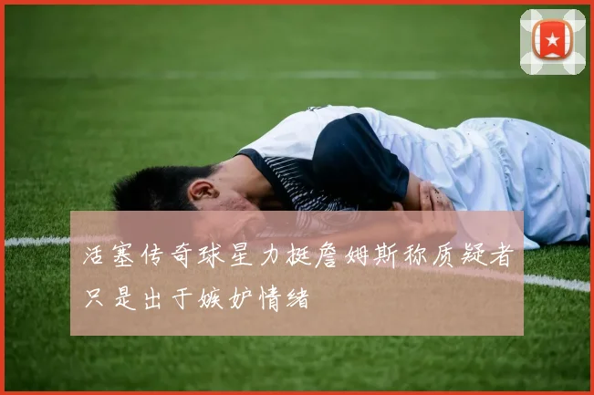 活塞传奇球星力挺詹姆斯称质疑者只是出于嫉妒情绪