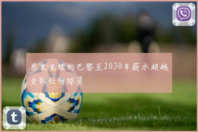 恩里克续约巴黎至2030年薪水超越全队任何球员
