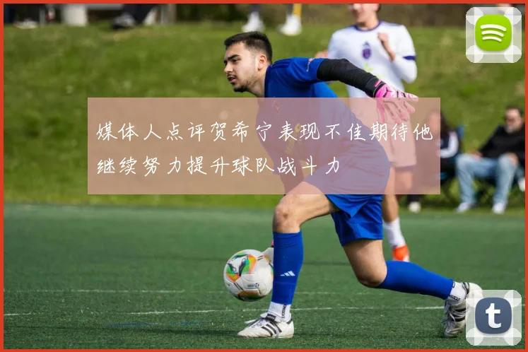 媒体人点评贺希宁表现不佳期待他继续努力提升球队战斗力