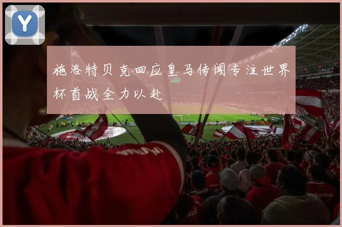 施洛特贝克回应皇马传闻专注世界杯首战全力以赴