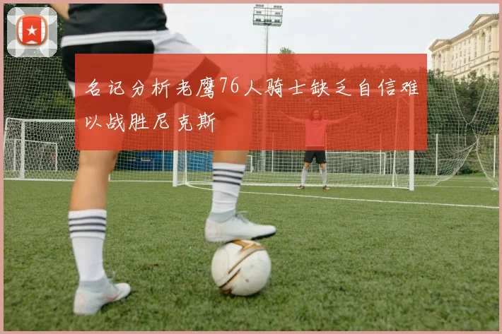 名记分析老鹰76人骑士缺乏自信难以战胜尼克斯