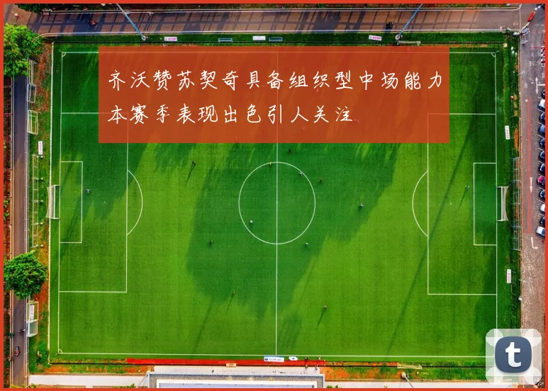 齐沃赞苏契奇具备组织型中场能力本赛季表现出色引人关注
