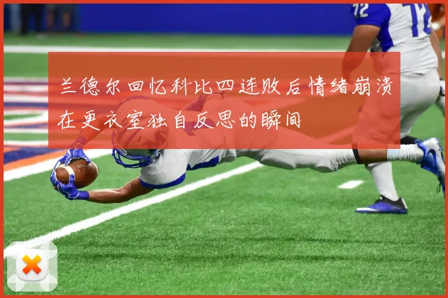 兰德尔回忆科比四连败后情绪崩溃在更衣室独自反思的瞬间