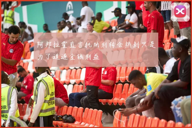 阿邦拉霍直言托纳利转会热刺只是为了追逐金钱利益