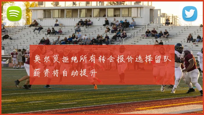 奥尔莫拒绝所有转会报价选择留队薪资将自动提升