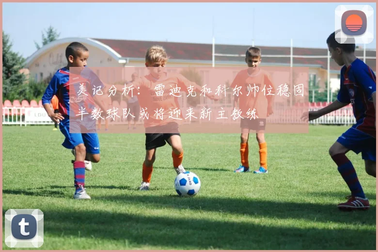 美记分析：雷迪克和科尔帅位稳固半数球队或将迎来新主教练