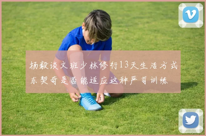 杨毅谈文班少林修行13天生活方式东契奇是否能适应这种严苛训练
