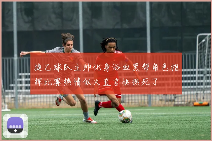 捷乙球队主帅化身浴血黑帮角色指挥比赛热情似火直言快热死了